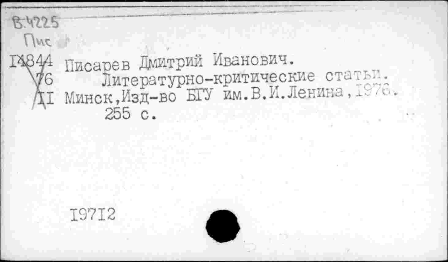 ﻿-------
Писарев Дмитрий Иванович.
уб литературно-критические стать
д! Минск,Изд-во БГУ им.В.И.Ленина,х-
255 с.
19712